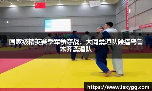 国家级精英赛季军争夺战：大同柔道队碰撞乌鲁木齐柔道队