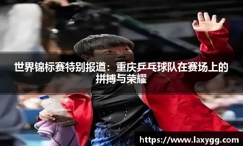世界锦标赛特别报道：重庆乒乓球队在赛场上的拼搏与荣耀