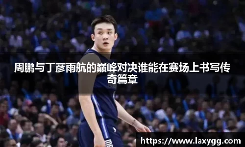 周鹏与丁彦雨航的巅峰对决谁能在赛场上书写传奇篇章