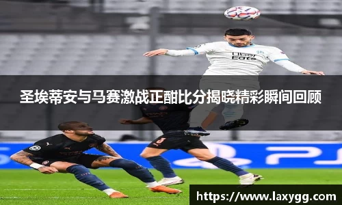 圣埃蒂安与马赛激战正酣比分揭晓精彩瞬间回顾