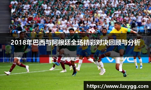 2018年巴西与阿根廷全场精彩对决回顾与分析