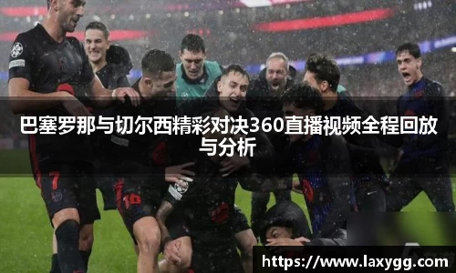 巴塞罗那与切尔西精彩对决360直播视频全程回放与分析