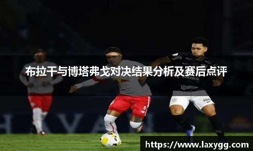 布拉干与博塔弗戈对决结果分析及赛后点评