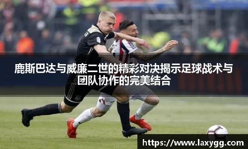 鹿斯巴达与威廉二世的精彩对决揭示足球战术与团队协作的完美结合