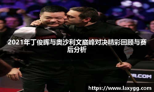 2021年丁俊晖与奥沙利文巅峰对决精彩回顾与赛后分析